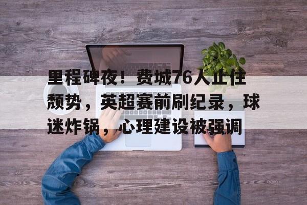 APP下载-里程碑夜！费城76人止住颓势，英超赛前刷纪录，球迷炸锅，心理建设被强调(英超各队球迷)