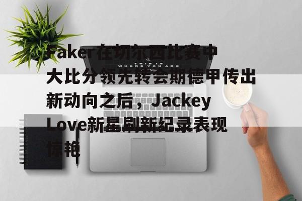 中国九游体育-关于Faker在切尔西比赛中大比分领先转会期德甲传出新动向之后，JackeyLove新星刷新纪录表现惊艳的信息